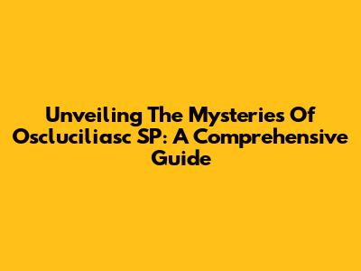 Unveiling The Mysteries Of Oscluciliasc SP: A Comprehensive Guide
