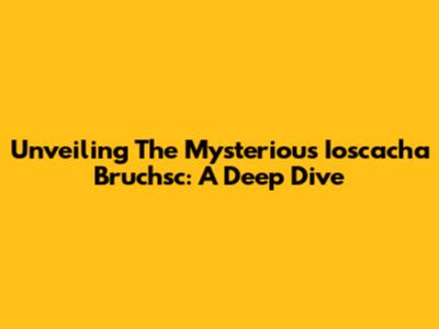 Unveiling The Mysterious Ioscacha Bruchsc: A Deep Dive