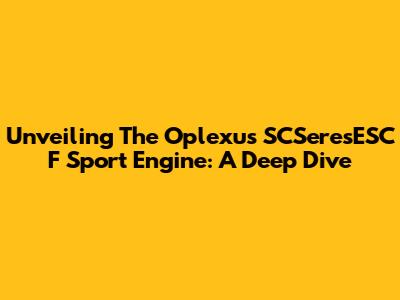 Unveiling The Oplexus SCSeresESC F Sport Engine: A Deep Dive