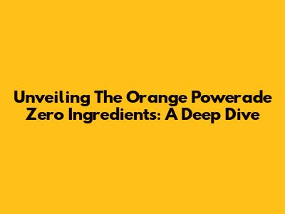 Unveiling The Orange Powerade Zero Ingredients: A Deep Dive