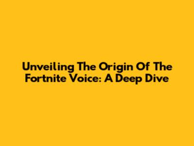 Unveiling The Origin Of The Fortnite Voice: A Deep Dive