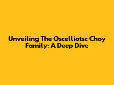 Unveiling The Oscelliotsc Choy Family: A Deep Dive