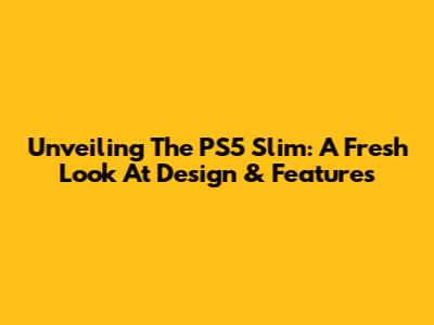 Unveiling The PS5 Slim: A Fresh Look At Design & Features