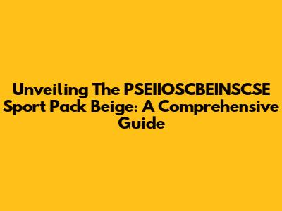 Unveiling The PSEIIOSCBEINSCSE Sport Pack Beige: A Comprehensive Guide