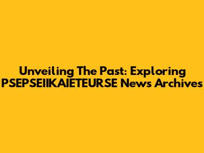 Unveiling The Past: Exploring PSEPSEIIKAIETEURSE News Archives