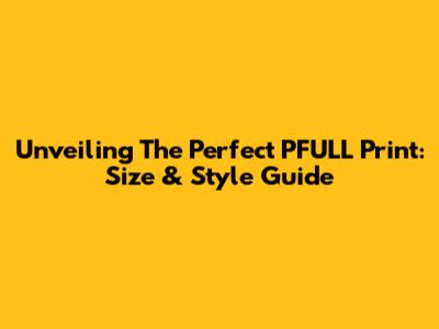 Unveiling The Perfect PFULL Print: Size & Style Guide