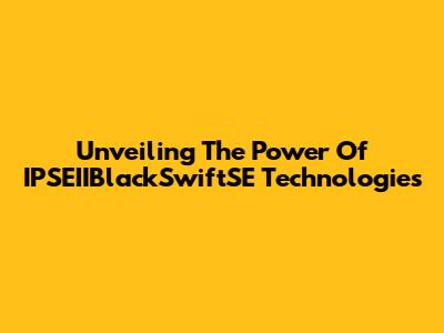 Unveiling The Power Of IPSEIIBlackSwiftSE Technologies