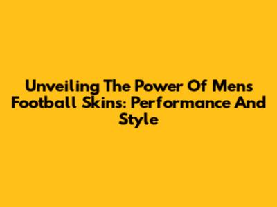 Unveiling The Power Of Men's Football Skins: Performance And Style