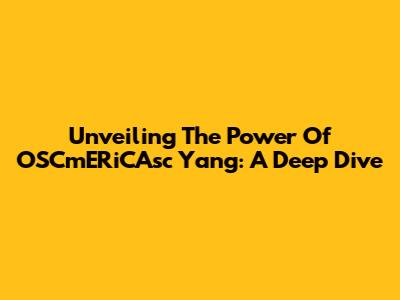 Unveiling The Power Of OSCmERiCAsc Yang: A Deep Dive