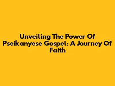 Unveiling The Power Of Pseikanyese Gospel: A Journey Of Faith
