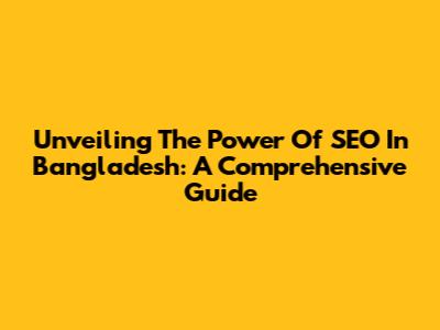 Unveiling The Power Of SEO In Bangladesh: A Comprehensive Guide