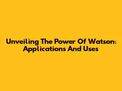 Unveiling The Power Of Watson: Applications And Uses