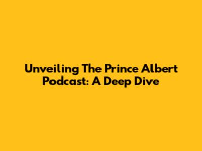 Unveiling The Prince Albert Podcast: A Deep Dive