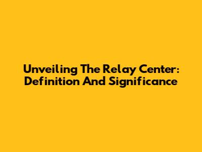 Unveiling The Relay Center: Definition And Significance