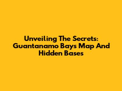 Unveiling The Secrets: Guantanamo Bay's Map And Hidden Bases