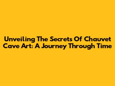 Unveiling The Secrets Of Chauvet Cave Art: A Journey Through Time