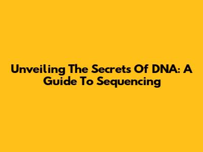 Unveiling The Secrets Of DNA: A Guide To Sequencing