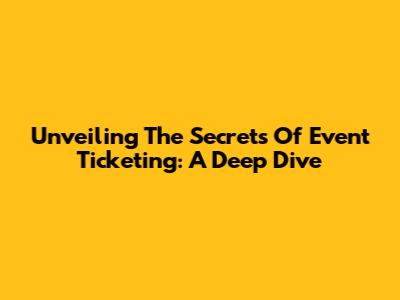 Unveiling The Secrets Of Event Ticketing: A Deep Dive