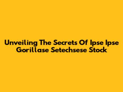 Unveiling The Secrets Of Ipse Ipse Gorillase Setechsese Stock