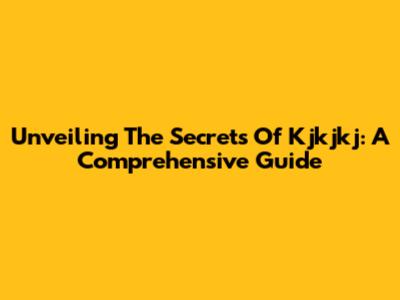 Unveiling The Secrets Of Kjkjkj: A Comprehensive Guide