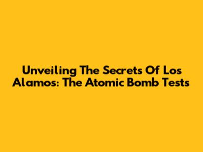 Unveiling The Secrets Of Los Alamos: The Atomic Bomb Tests