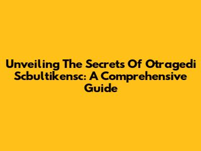 Unveiling The Secrets Of Otragedi Scbultikensc: A Comprehensive Guide