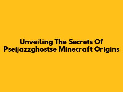 Unveiling The Secrets Of Pseijazzghostse Minecraft Origins