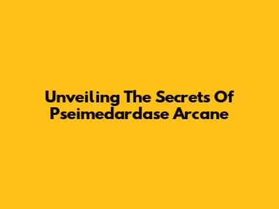 Unveiling The Secrets Of Pseimedardase Arcane