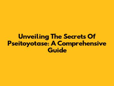 Unveiling The Secrets Of Pseitoyotase: A Comprehensive Guide