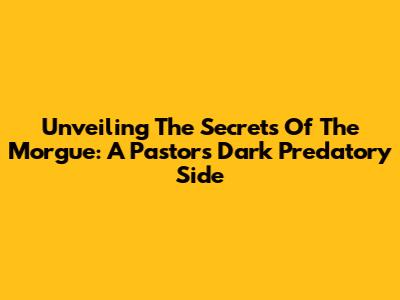 Unveiling The Secrets Of The Morgue: A Pastor's Dark Predatory Side