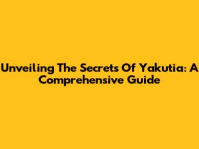 Unveiling The Secrets Of Yakutia: A Comprehensive Guide