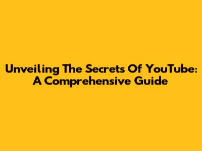 Unveiling The Secrets Of YouTube: A Comprehensive Guide