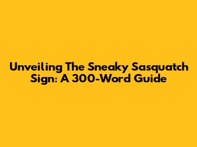 Unveiling The Sneaky Sasquatch Sign: A 300-Word Guide