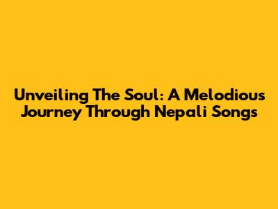 Unveiling The Soul: A Melodious Journey Through Nepali Songs