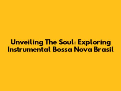 Unveiling The Soul: Exploring Instrumental Bossa Nova Brasil
