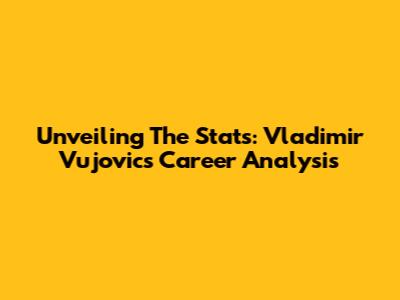Unveiling The Stats: Vladimir Vujovic's Career Analysis