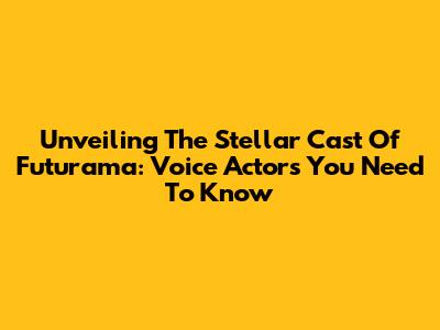 Unveiling The Stellar Cast Of Futurama: Voice Actors You Need To Know
