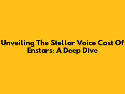 Unveiling The Stellar Voice Cast Of Enstars: A Deep Dive