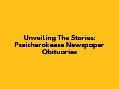 Unveiling The Stories: Pseicherokeese Newspaper Obituaries
