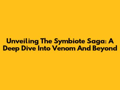 Unveiling The Symbiote Saga: A Deep Dive Into Venom And Beyond