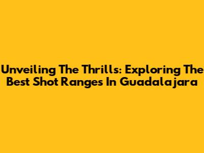 Unveiling The Thrills: Exploring The Best Shot Ranges In Guadalajara