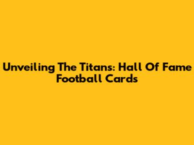 Unveiling The Titans: Hall Of Fame Football Cards