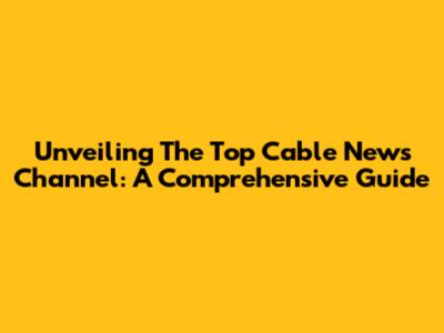 Unveiling The Top Cable News Channel: A Comprehensive Guide