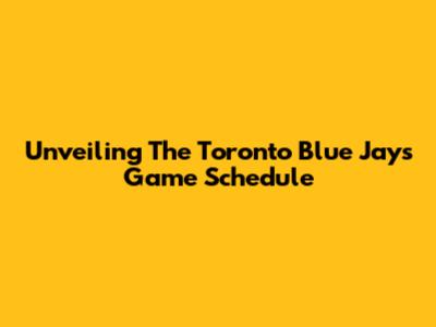 Unveiling The Toronto Blue Jays' Game Schedule