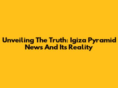 Unveiling The Truth: Igiza Pyramid News And Its Reality