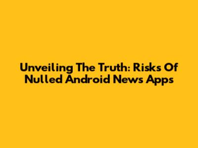 Unveiling The Truth: Risks Of Nulled Android News Apps