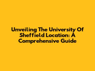 Unveiling The University Of Sheffield Location: A Comprehensive Guide