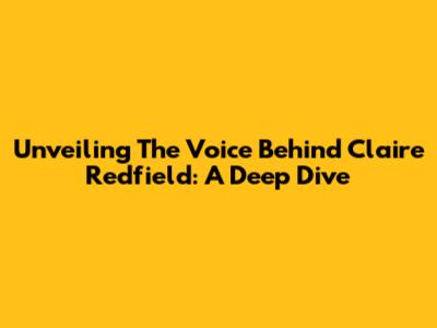 Unveiling The Voice Behind Claire Redfield: A Deep Dive