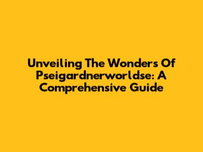 Unveiling The Wonders Of Pseigardnerworldse: A Comprehensive Guide