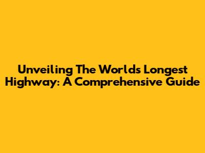Unveiling The World's Longest Highway: A Comprehensive Guide